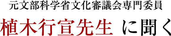 元文部科学省文化審議会専門委員 植木行宣先生 に聞く