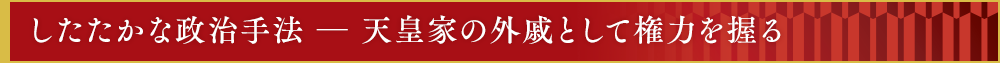 したたかな政治手法 ― 天皇家の外戚として権力を握る