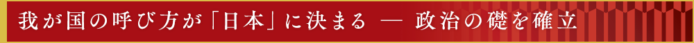我が国の呼び方が「日本」に決まる　―　政治の礎を確立