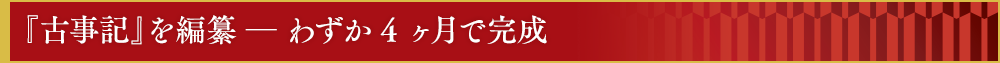 『古事記』を編纂 ― わずか4 ヶ月で完成