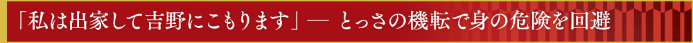 「私は出家して吉野にこもります」―　とっさの機転で身の危険を回避