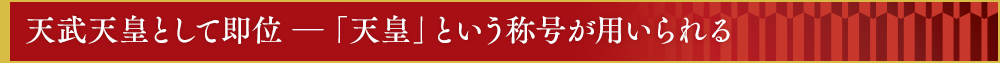 天武天皇として即位　―　「天皇」という称号が用いられる