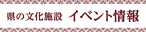 県の文化施設イベント情報