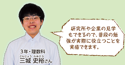 研究所や企業の見学もできるので、普段の勉強が実際に役立つことを実感できます。