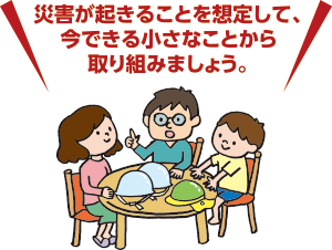 災害が起きることを想定して、今できる小さなことから取り組みましょう。