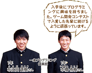 入学後にプログラミングに興味を持ちました。ゲーム開発コンテストで入賞した先輩に続けるように頑張っています。