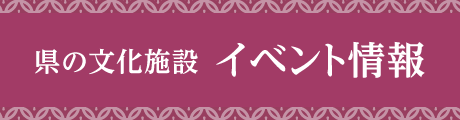 県の文化施設 イベント情報