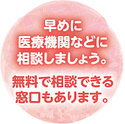 早めに医療機関などに相談しましょう。無料で相談できる窓口もあります。