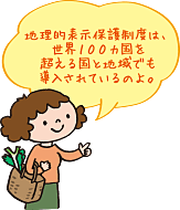 地理的表示保護制度は、世界100カ国を超える国と地域でも導入されているのよ。