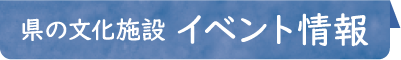 県の文化施設 イベント情報