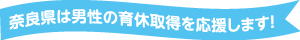 奈良県は男性の育休取得を応援します！