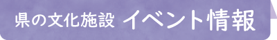 県の文化施設 イベント情報