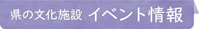 県の文化施設 イベント情報