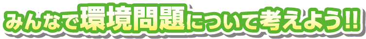 みんなで環境問題について考えよう!!