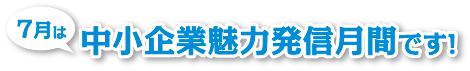 7月は中小企業魅力発信月間です