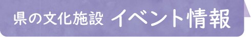 県の文化施設 イベント情報