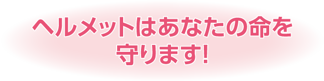 ヘルメットはあなたの命を守ります！