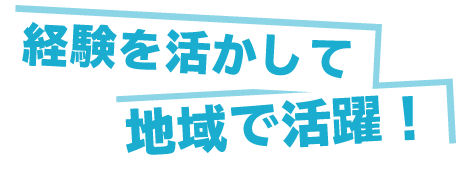 経験を活かして地域で活躍！