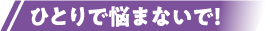 ひとりで悩まないで！