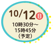 10/12日10時30分〜15時45分(予定)