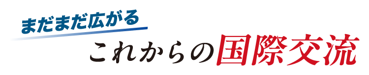 まだまだ広がるこれからの国際交流