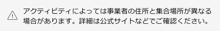 アクティビティによっては事業者の住所と集合場所が異なる場合があります。詳細は公式サイトなどでご確認ください。