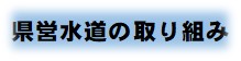 県営水道の取り組み