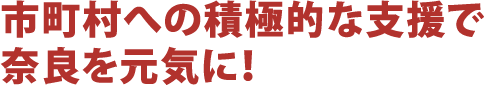 市町村への積極的な支援で奈良を元気に！