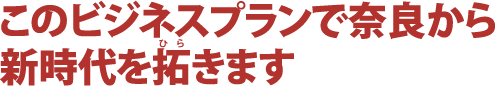 このビジネスプランで奈良から新時代を拓きます