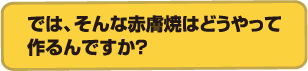 では、そんな赤膚焼はどうやって作るんですか？