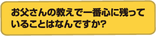 お父さんの教えで一番心に残っていることはなんですか？