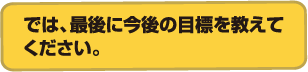 では、最後に今後の目標を教えてください。