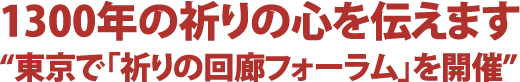 1300年の祈りの心を伝えます
            “東京で「祈りの回廊フォーラム」を開催”