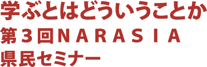 学ぶとはどういうことか第3回ＮＡＲＡＳＩＡ県民セミナー