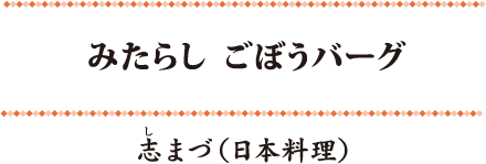 みたらし ごぼうバーグ
            志（し）まづ（日本料理）